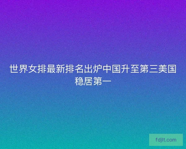 世界女排最新排名出炉中国升至第三美国稳居第一