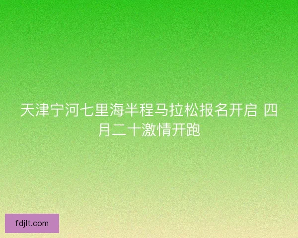 天津宁河七里海半程马拉松报名开启 四月二十激情开跑