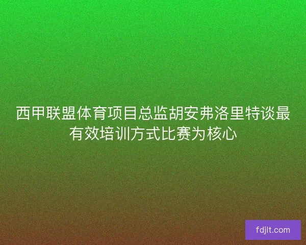 西甲联盟体育项目总监胡安弗洛里特谈最有效培训方式比赛为核心